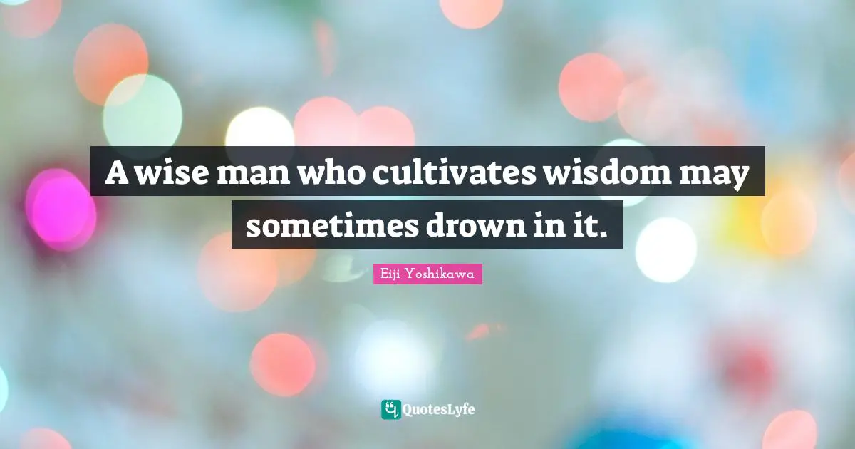 A wise man who cultivates wisdom may sometimes drown in it.