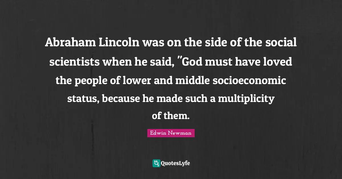 Abraham Lincoln was on the side of the social scientists when he said, "God must have loved the people of lower and middle socioeconomic status, because he made such a multiplicity of them.