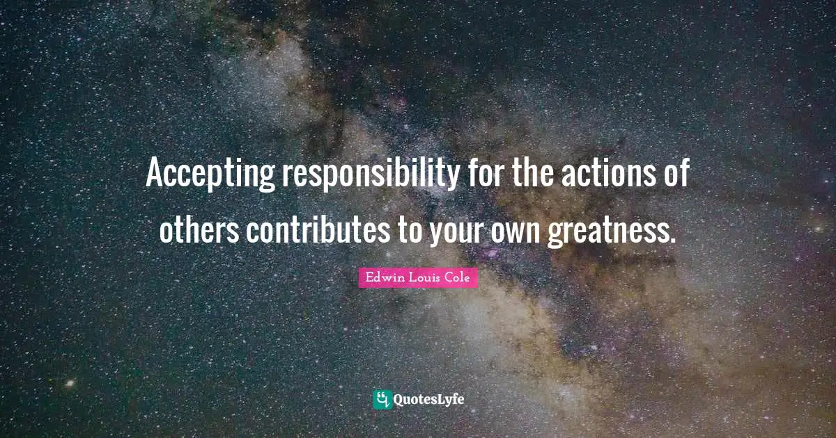 Accepting responsibility for the actions of others contributes to your own greatness.