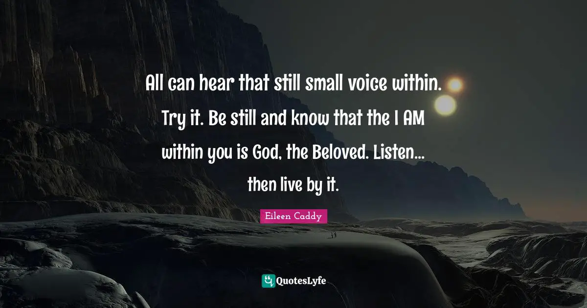 All can hear that still small voice within. Try it. Be still and know that the I AM within you is God, the Beloved. Listen... then live by it.