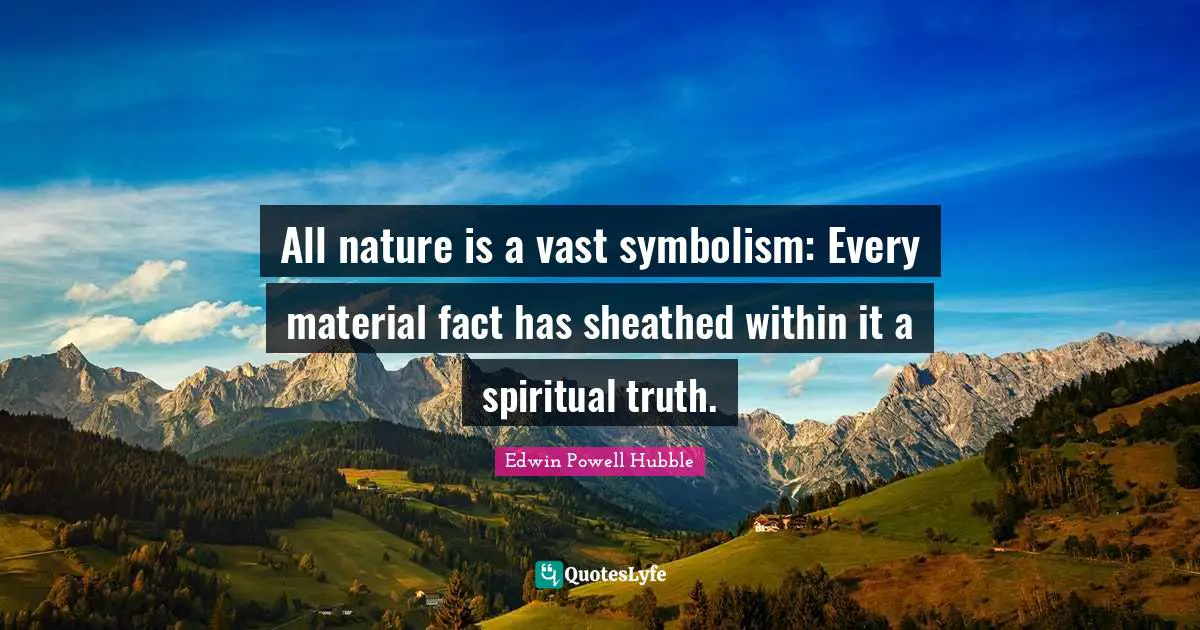 All nature is a vast symbolism: Every material fact has sheathed within it a spiritual truth.