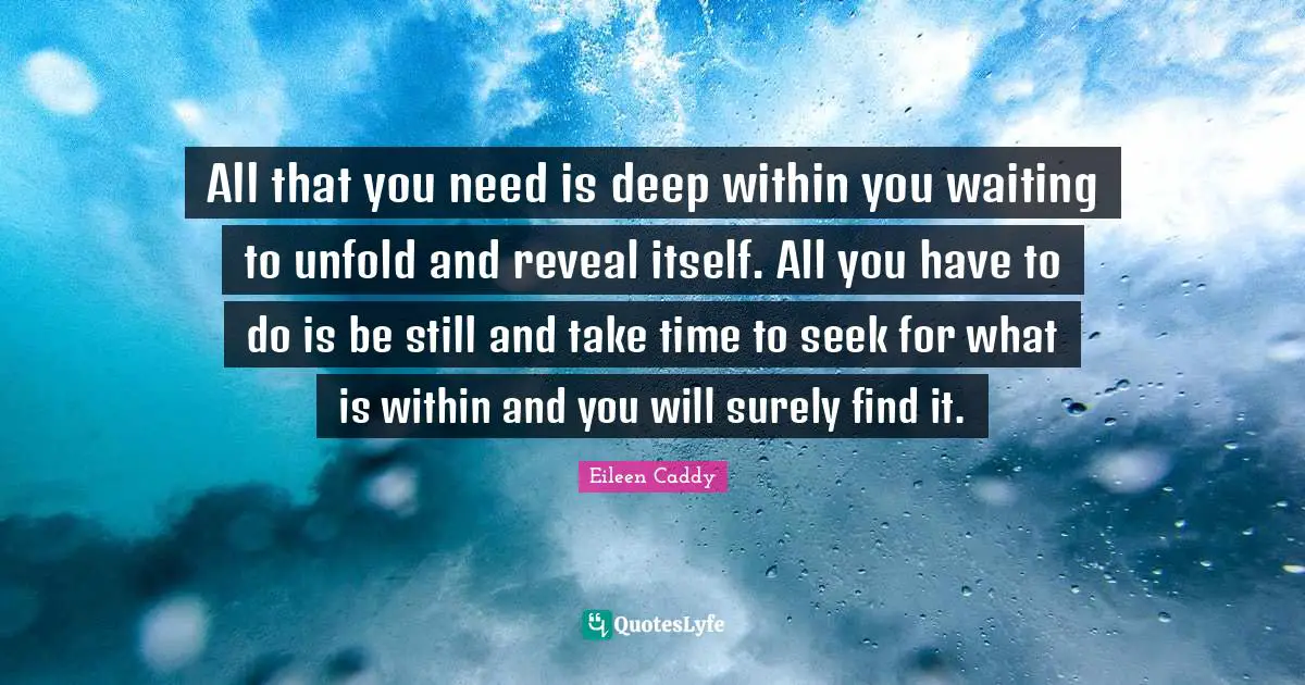 Deep Within Quotes: "All that you need is deep within you waiting to unfold and reveal itself. All you have to do is be still and take time to seek for what is within and you will surely find it."
