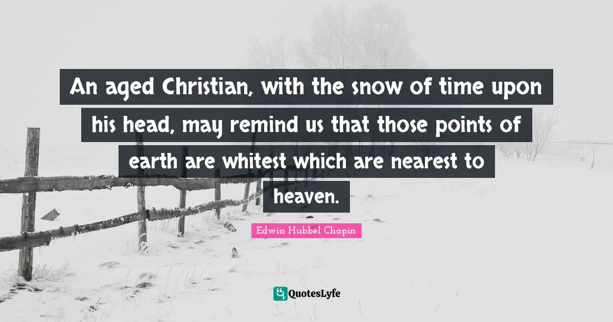 An aged Christian, with the snow of time upon his head, may remind us that those points of earth are whitest which are nearest to heaven.