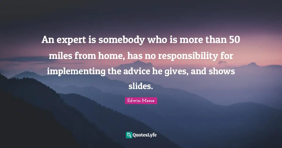 Edwin Meese Quotes: "An expert is somebody who is more than 50 miles from home, has no responsibility for implementing the advice he gives, and shows slides."