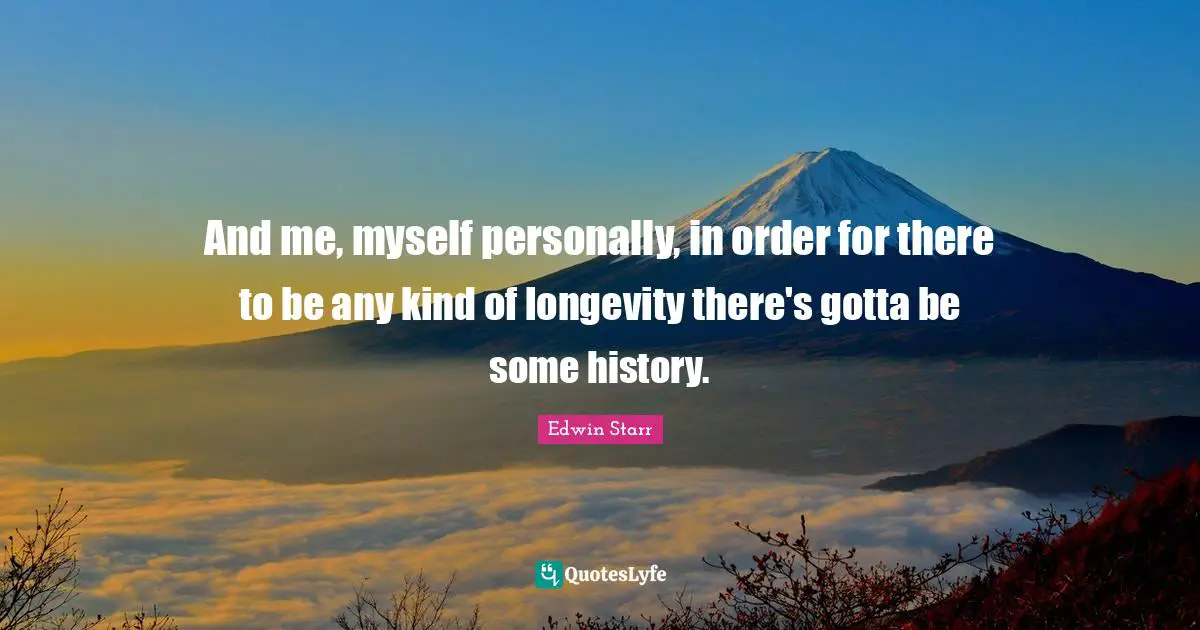 And me, myself personally, in order for there to be any kind of longevity there's gotta be some history.