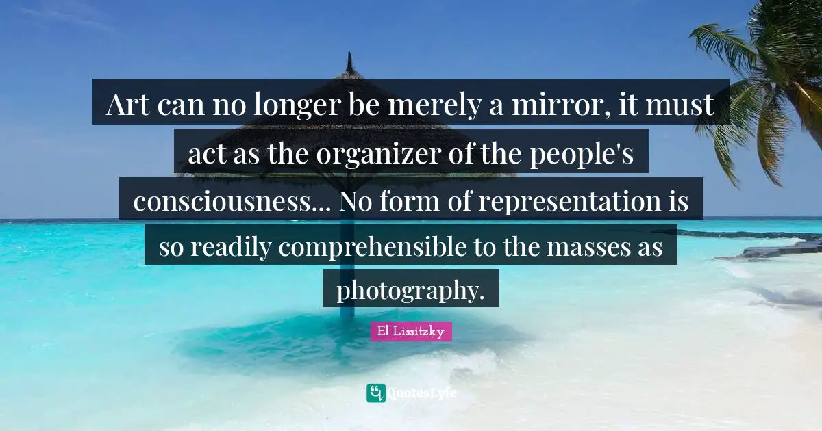 Photography Quotes: "Art can no longer be merely a mirror, it must act as the organizer of the people's consciousness... No form of representation is so readily comprehensible to the masses as photography."