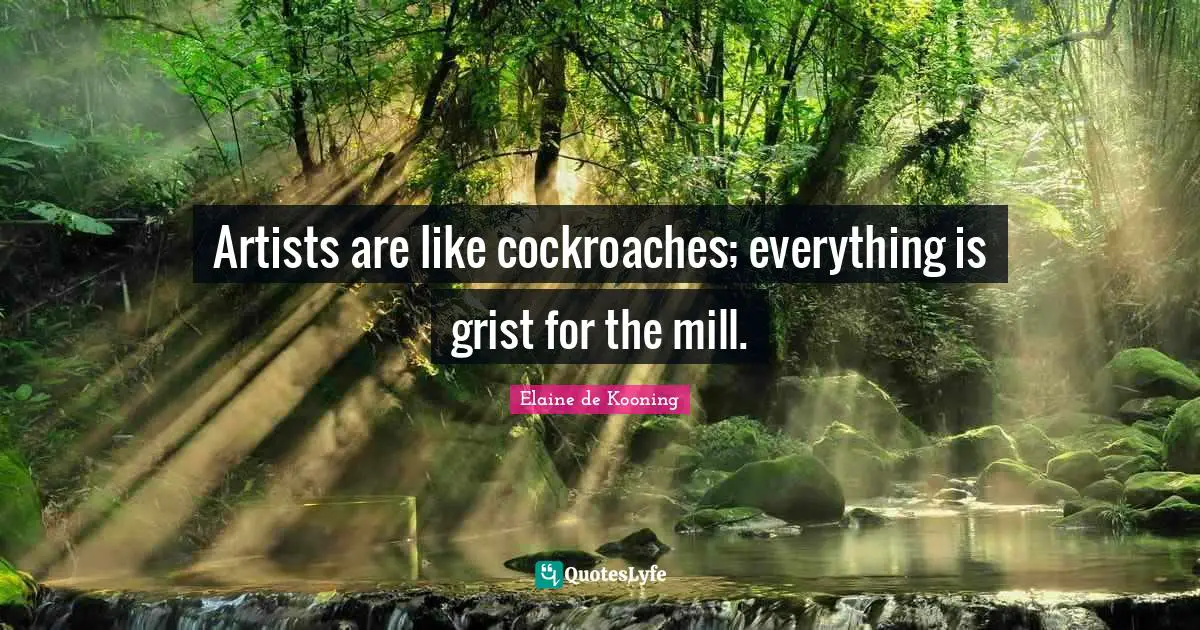 Artists are like cockroaches; everything is grist for the mill.