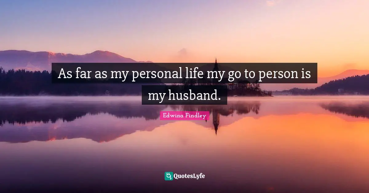 As far as my personal life my go to person is my husband.
