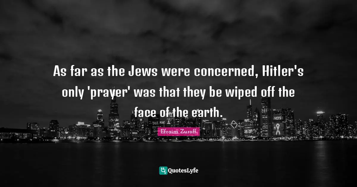 Efraim Zuroff Quotes: "As far as the Jews were concerned, Hitler's only 'prayer' was that they be wiped off the face of the earth."