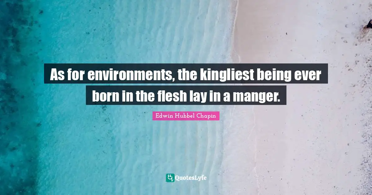 As for environments, the kingliest being ever born in the flesh lay in a manger.