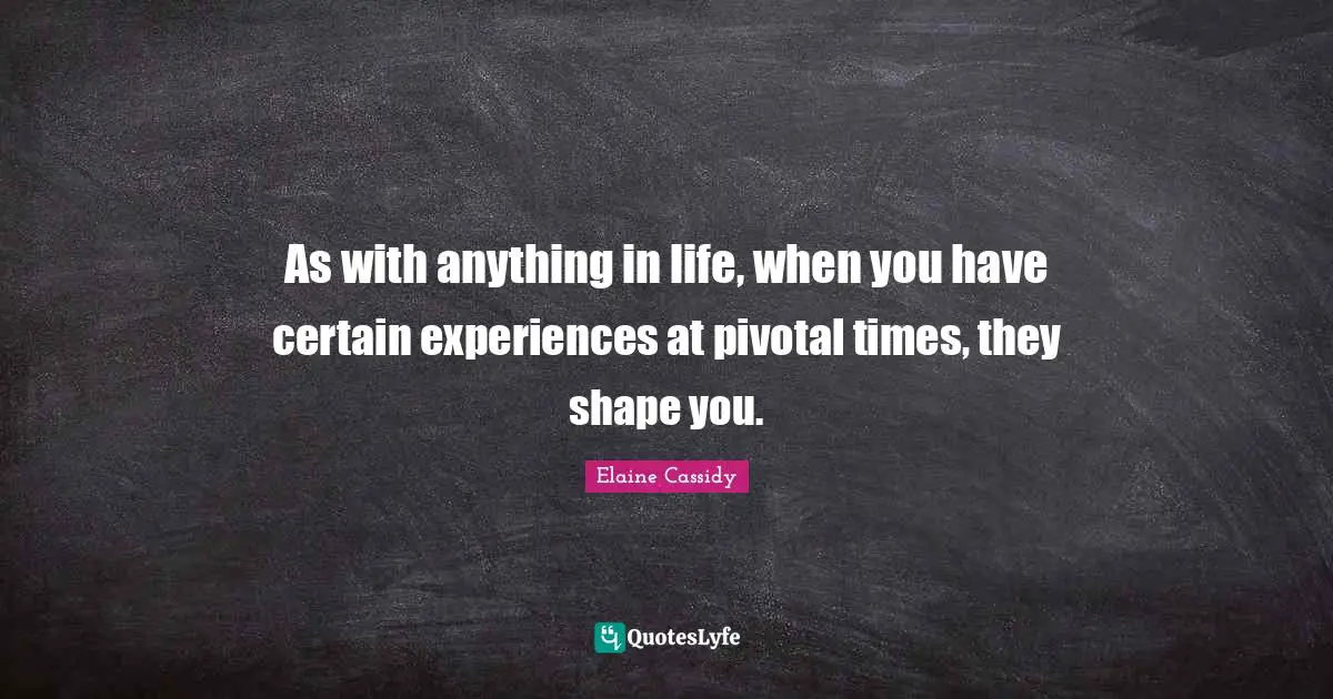 As with anything in life, when you have certain experiences at pivotal times, they shape you.
