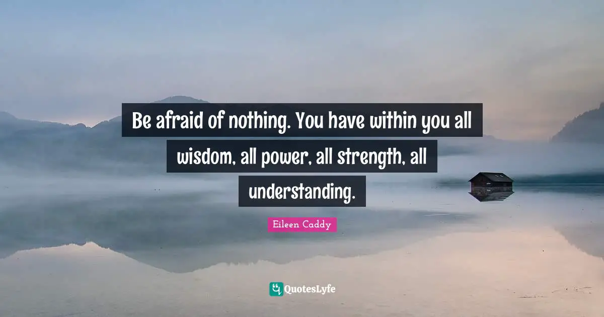 Be afraid of nothing. You have within you all wisdom, all power, all strength, all understanding.