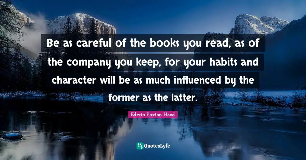 Careful Quotes: "Be as careful of the books you read, as of the company you keep, for your habits and character will be as much influenced by the former as the latter."