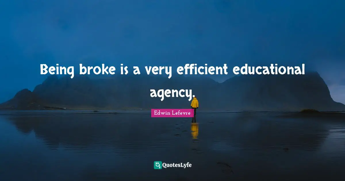 Being broke is a very efficient educational agency.