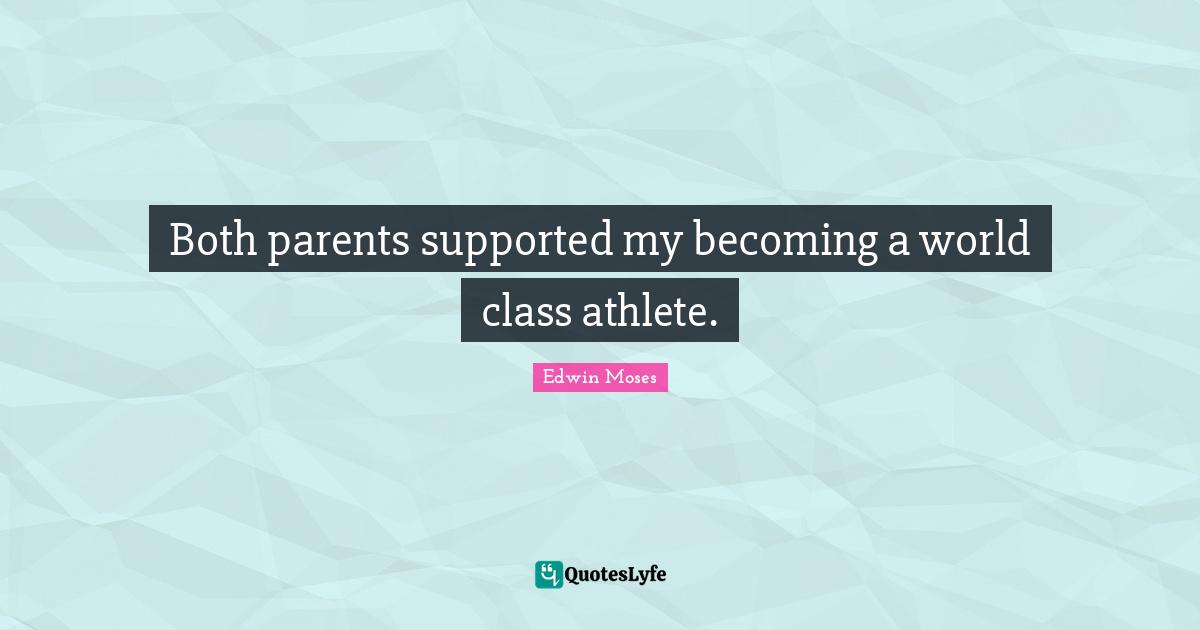 Both parents supported my becoming a world class athlete.
