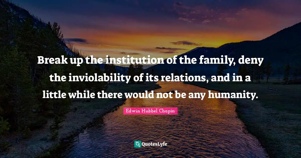Break up the institution of the family, deny the inviolability of its relations, and in a little while there would not be any humanity.