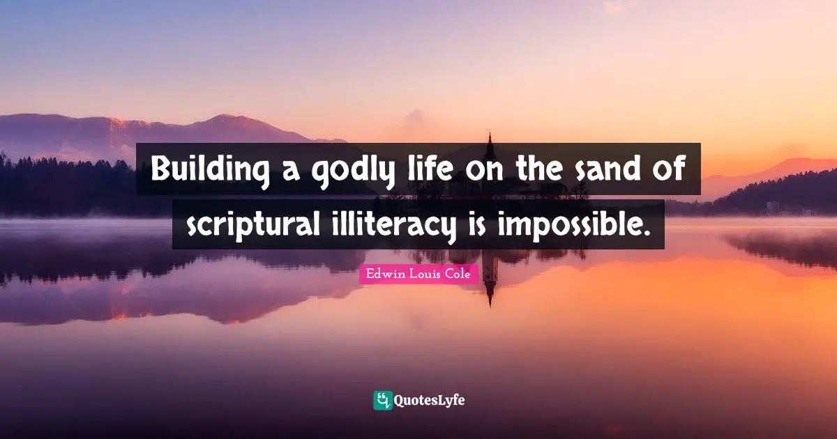 Building a godly life on the sand of scriptural illiteracy is impossible.