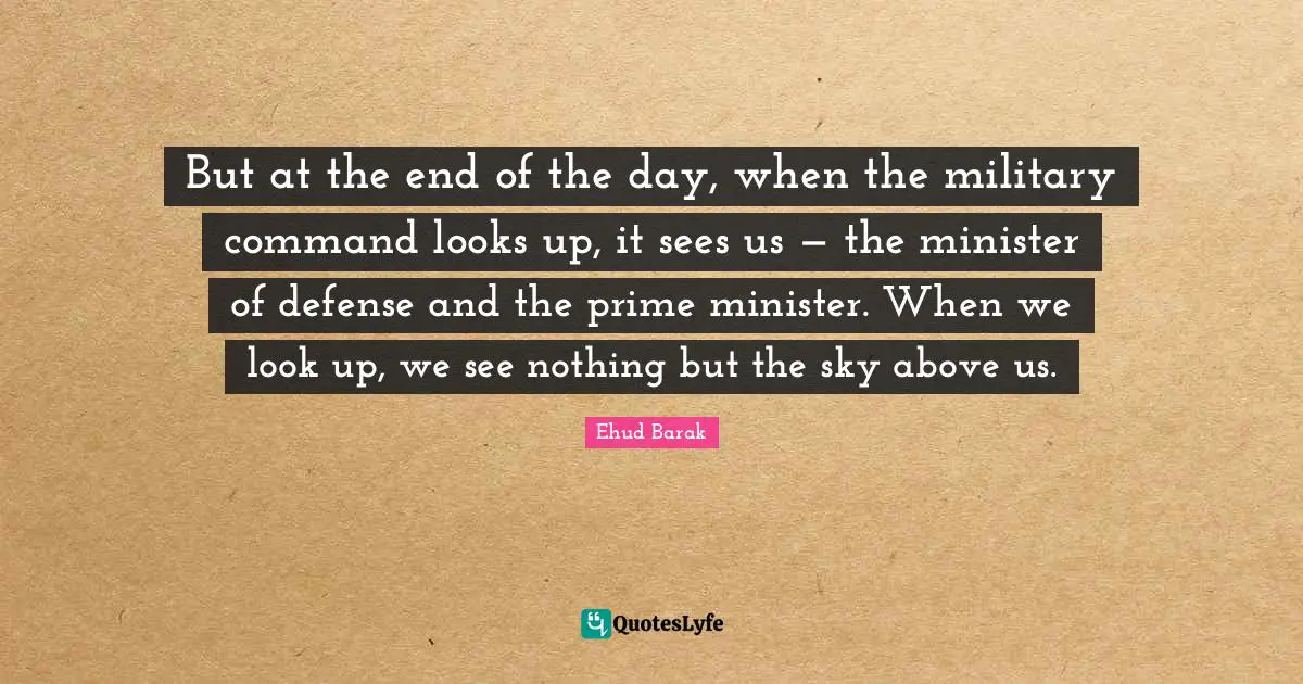 But at the end of the day, when the military command looks up, it sees us — the minister of defense and the prime minister. When we look up, we see nothing but the sky above us.