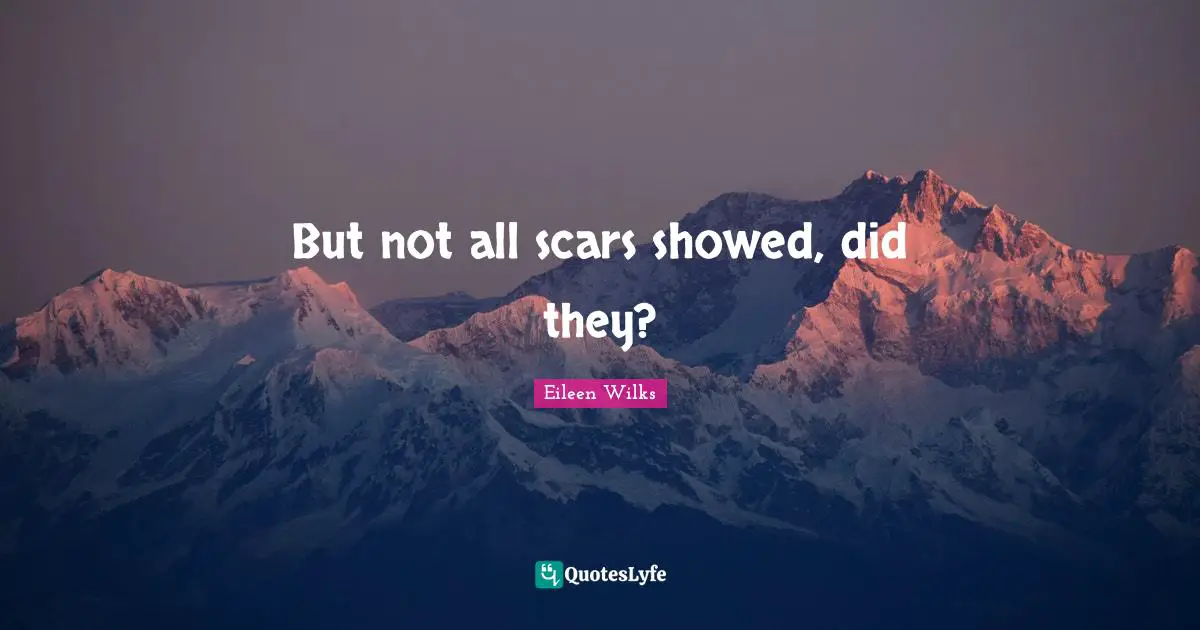 But not all scars showed, did they?