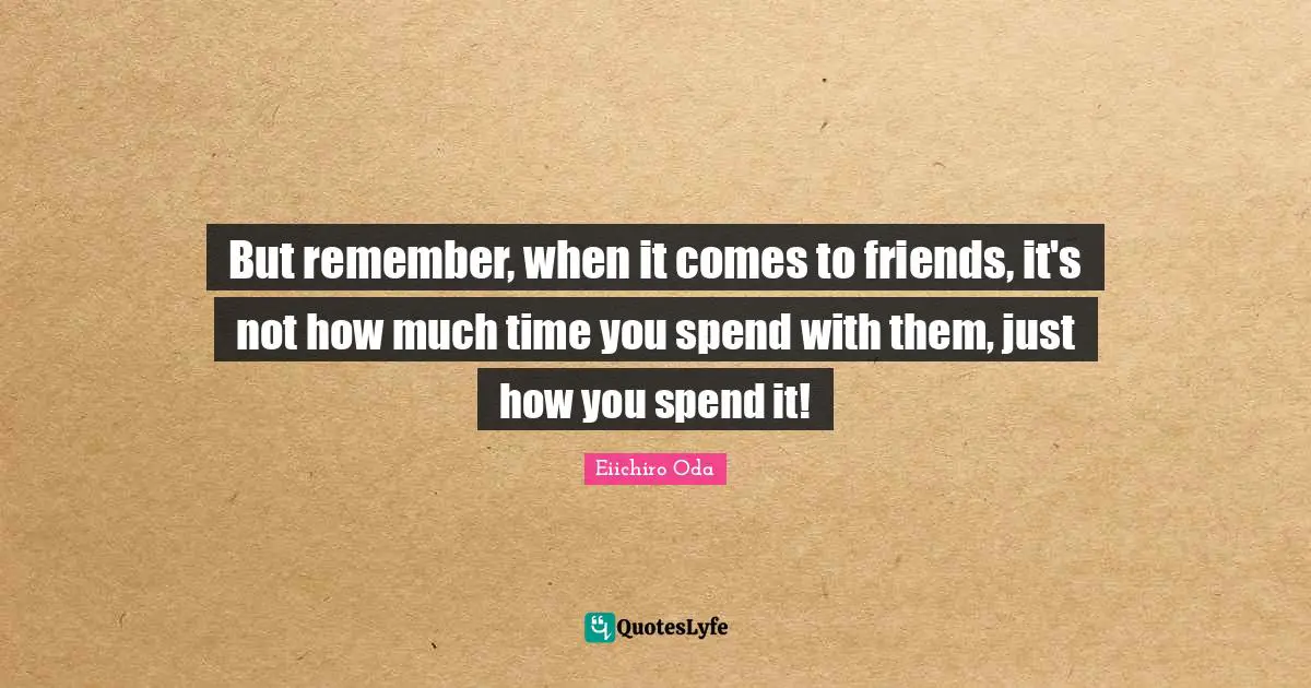 Remember When Quotes: "But remember, when it comes to friends, it's not how much time you spend with them, just how you spend it!"