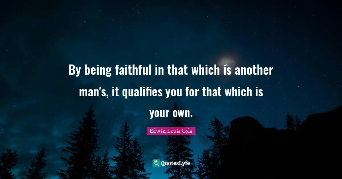 Being Faithful Quotes: "By being faithful in that which is another man's, it qualifies you for that which is your own."