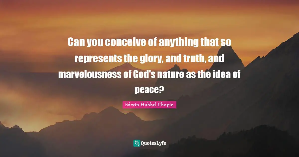 Can you conceive of anything that so represents the glory, and truth, and marvelousness of God's nature as the idea of peace?