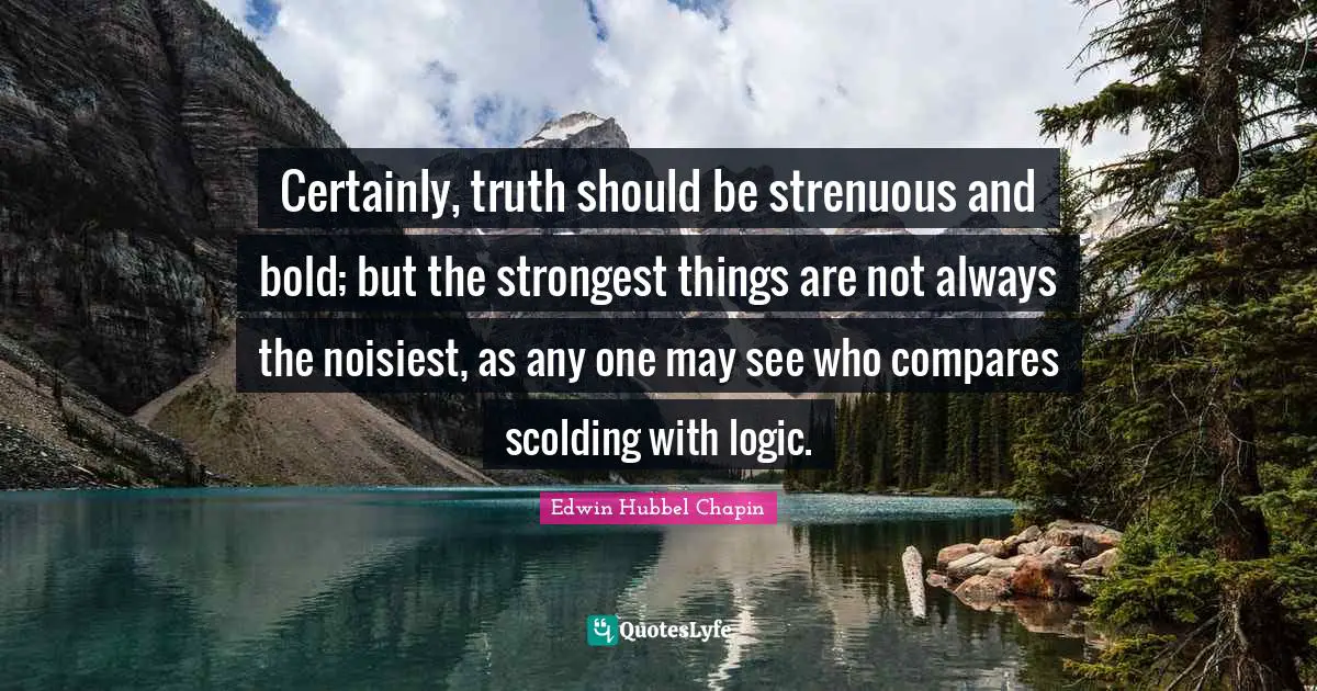 Certainly, truth should be strenuous and bold; but the strongest things are not always the noisiest, as any one may see who compares scolding with logic.
