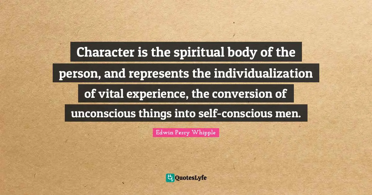 Character is the spiritual body of the person, and represents the individualization of vital experience, the conversion of unconscious things into self-conscious men.