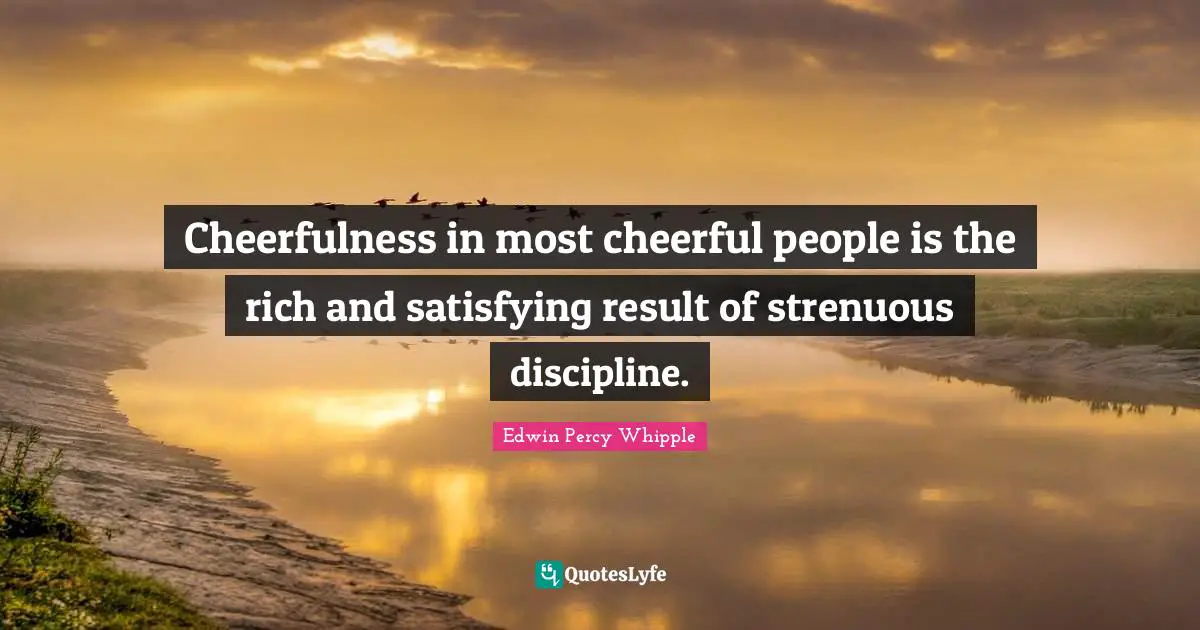 Cheerfulness Quotes: "Cheerfulness in most cheerful people is the rich and satisfying result of strenuous discipline."
