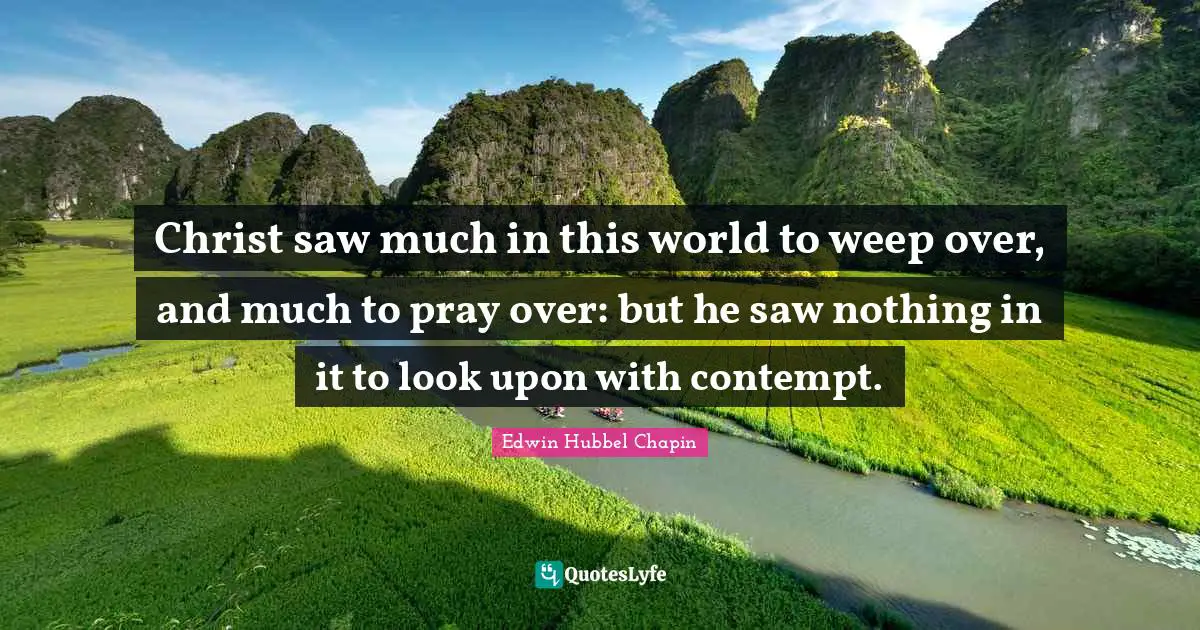 Christ saw much in this world to weep over, and much to pray over: but he saw nothing in it to look upon with contempt.