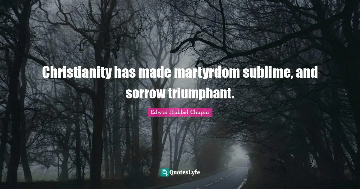 Christianity has made martyrdom sublime, and sorrow triumphant.