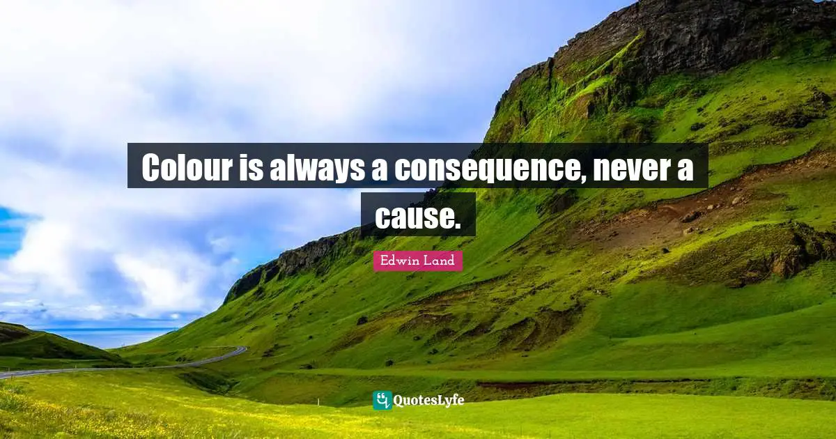 Edwin Land Quotes: "Colour is always a consequence, never a cause."