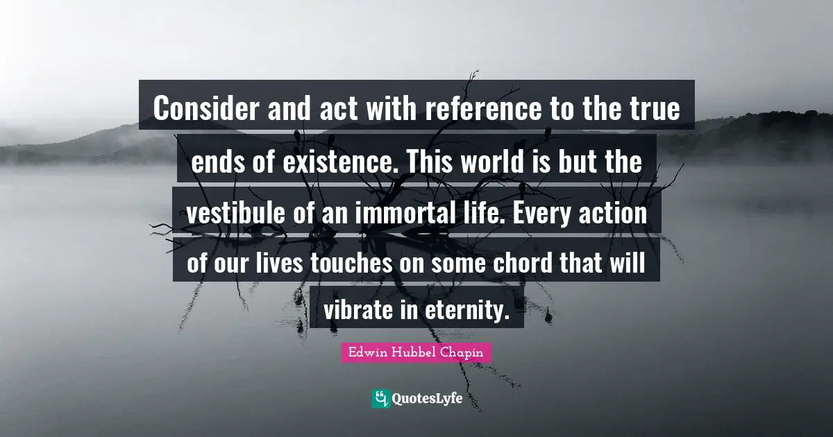 Vibrate Quotes: "Consider and act with reference to the true ends of existence. This world is but the vestibule of an immortal life. Every action of our lives touches on some chord that will vibrate in eternity."