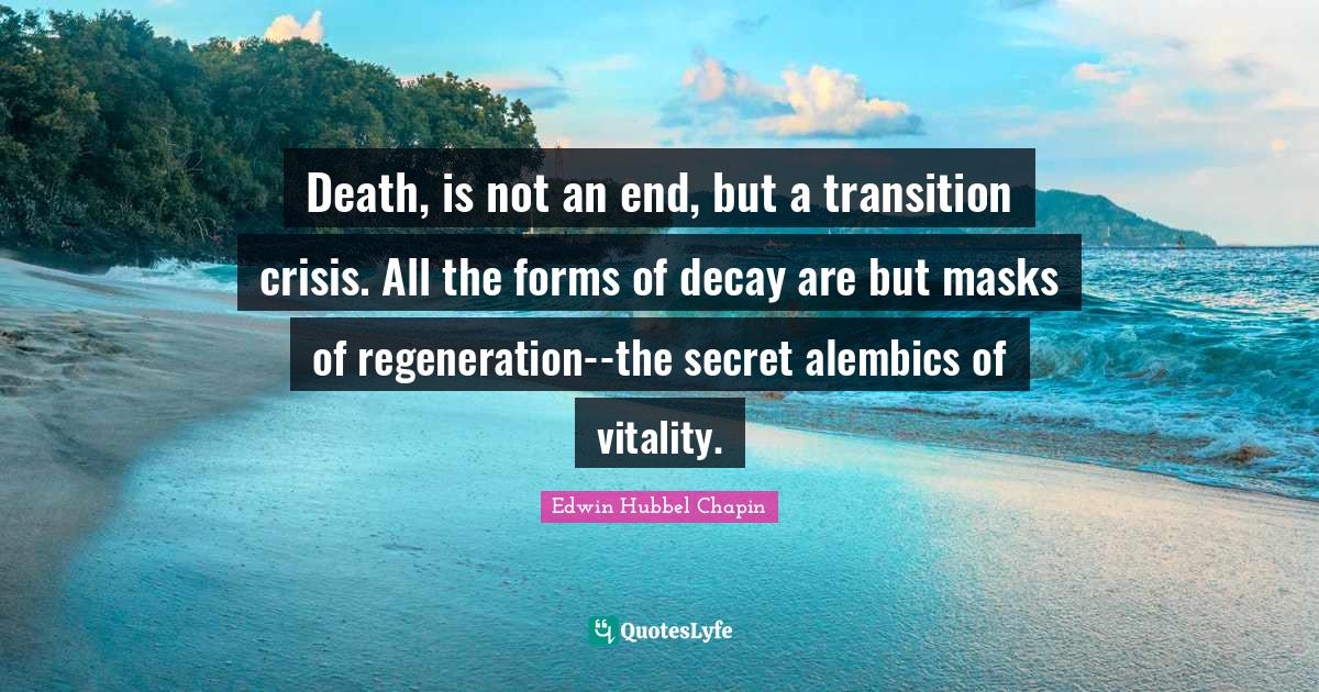 Death, is not an end, but a transition crisis. All the forms of decay are but masks of regeneration--the secret alembics of vitality.