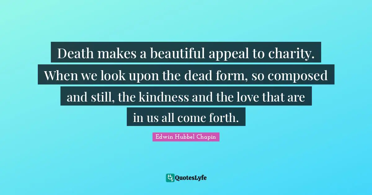 Death makes a beautiful appeal to charity. When we look upon the dead form, so composed and still, the kindness and the love that are in us all come forth.