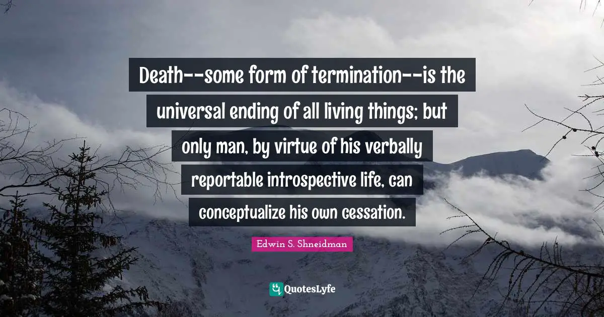 Death--some form of termination--is the universal ending of all living things; but only man, by virtue of his verbally reportable introspective life, can conceptualize his own cessation.