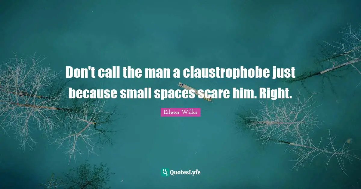 Don't call the man a claustrophobe just because small spaces scare him. Right.