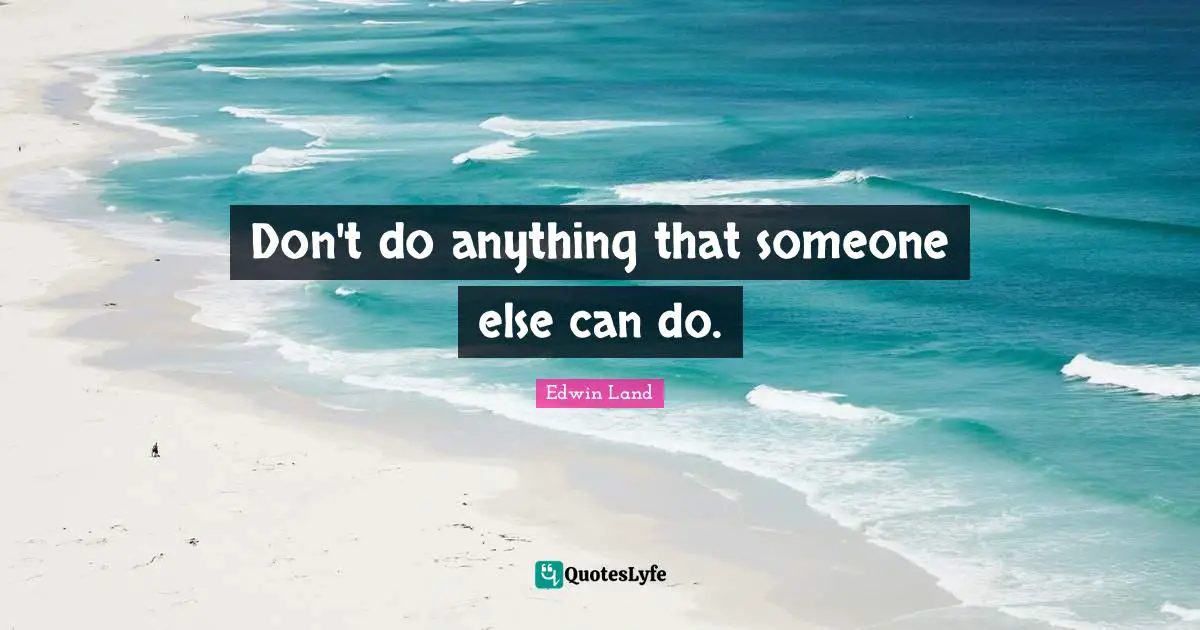Edwin Land Quotes: "Don't do anything that someone else can do."