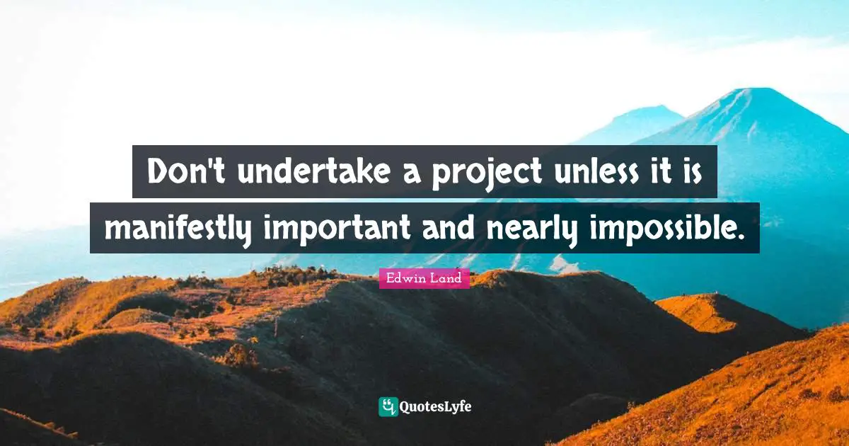 Edwin Land Quotes: "Don't undertake a project unless it is manifestly important and nearly impossible."