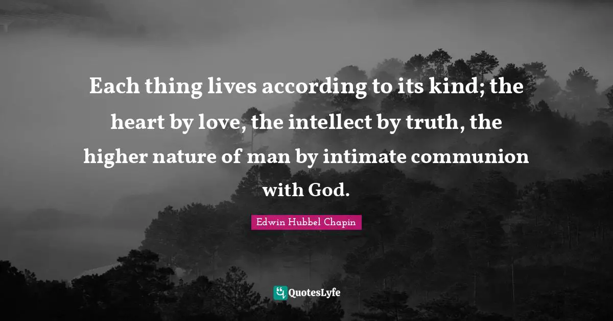 Nature Of Man Quotes: "Each thing lives according to its kind; the heart by love, the intellect by truth, the higher nature of man by intimate communion with God."