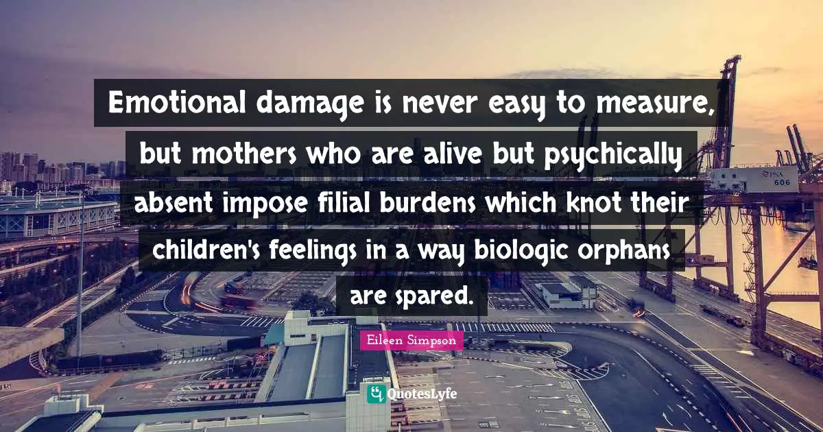 Emotional damage is never easy to measure, but mothers who are alive but psychically absent impose filial burdens which knot their children's feelings in a way biologic orphans are spared.
