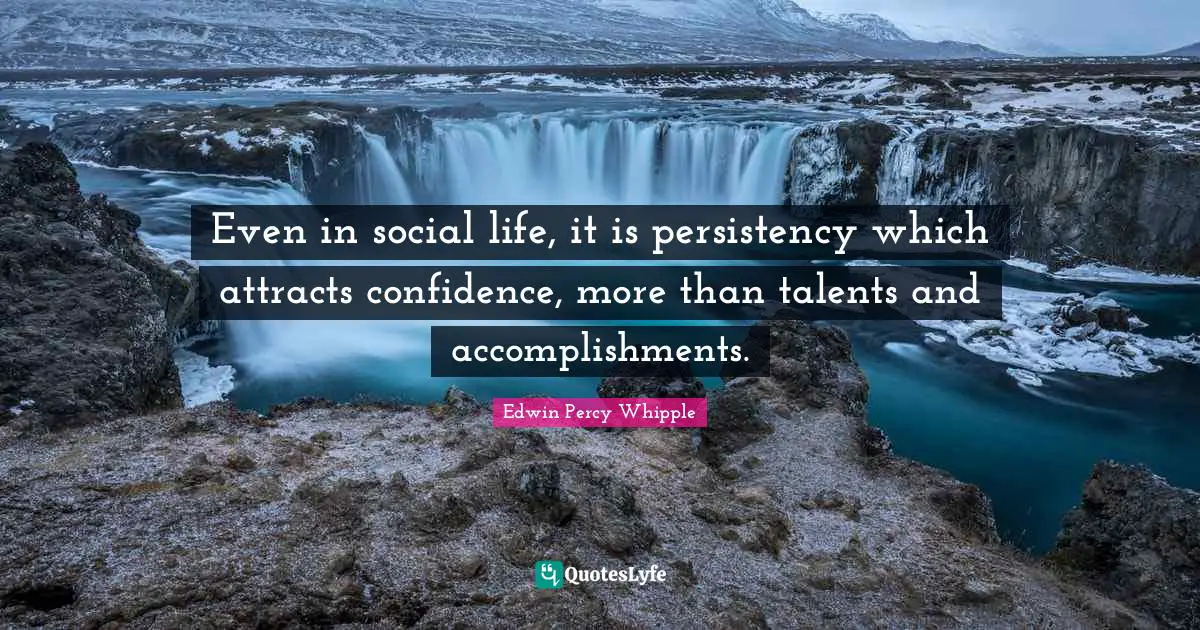 Even in social life, it is persistency which attracts confidence, more than talents and accomplishments.