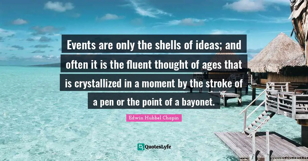 Events are only the shells of ideas; and often it is the fluent thought of ages that is crystallized in a moment by the stroke of a pen or the point of a bayonet.