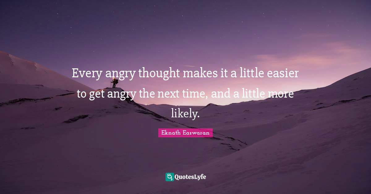 Eknath Easwaran Quotes: "Every angry thought makes it a little easier to get angry the next time, and a little more likely."