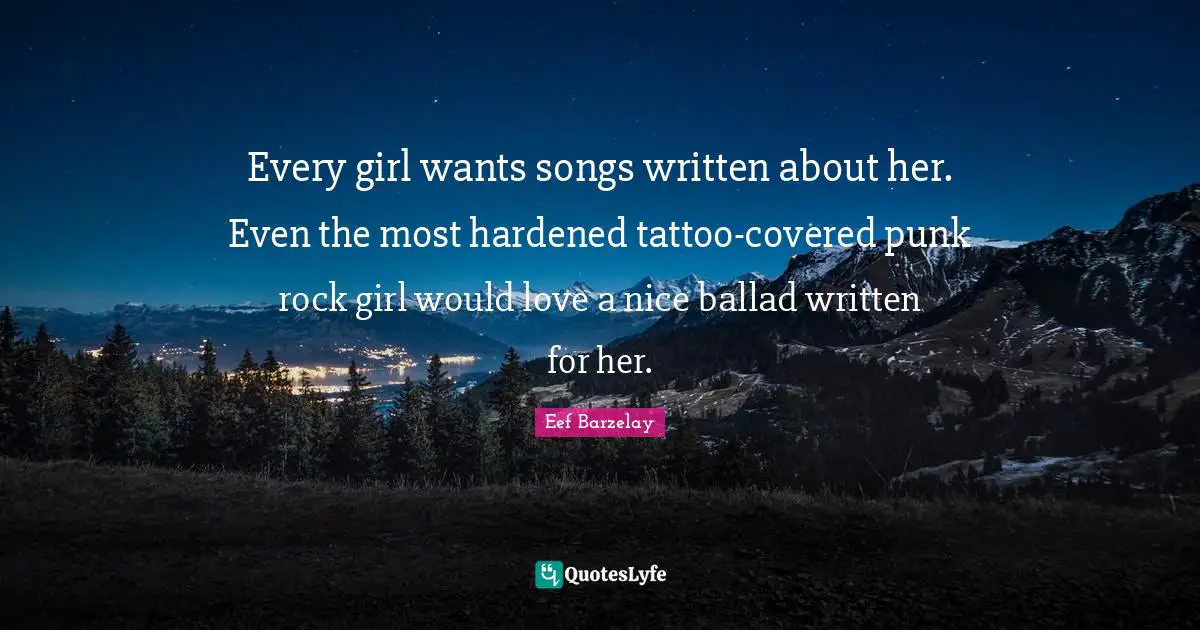 Every girl wants songs written about her. Even the most hardened tattoo-covered punk rock girl would love a nice ballad written for her.