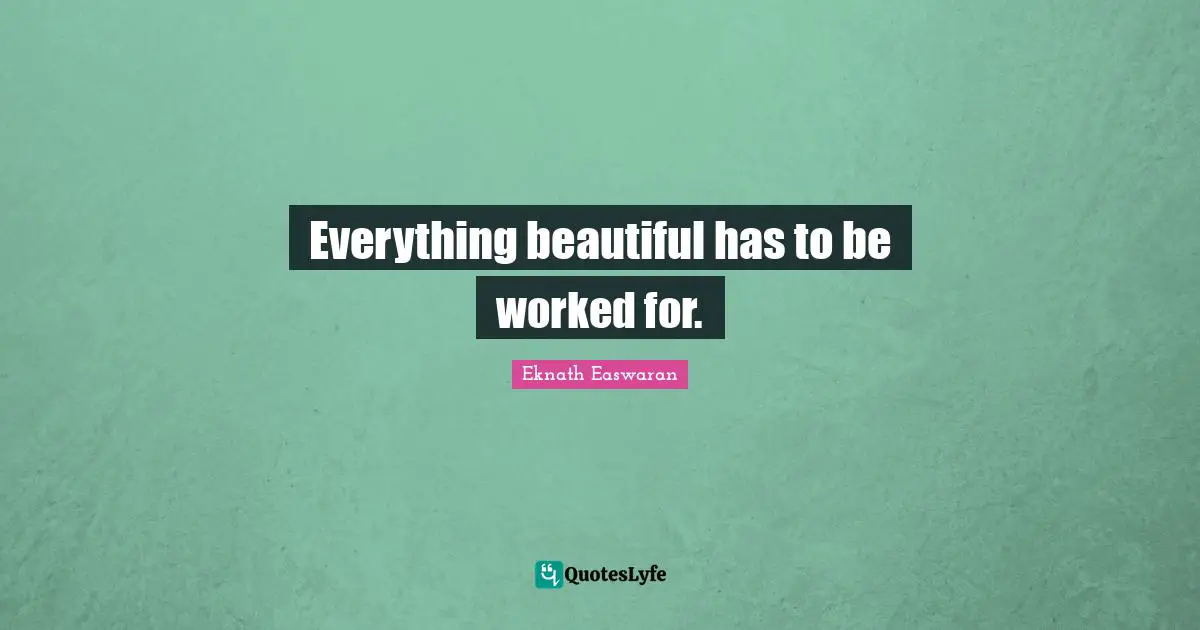 Eknath Easwaran Quotes: "Everything beautiful has to be worked for."