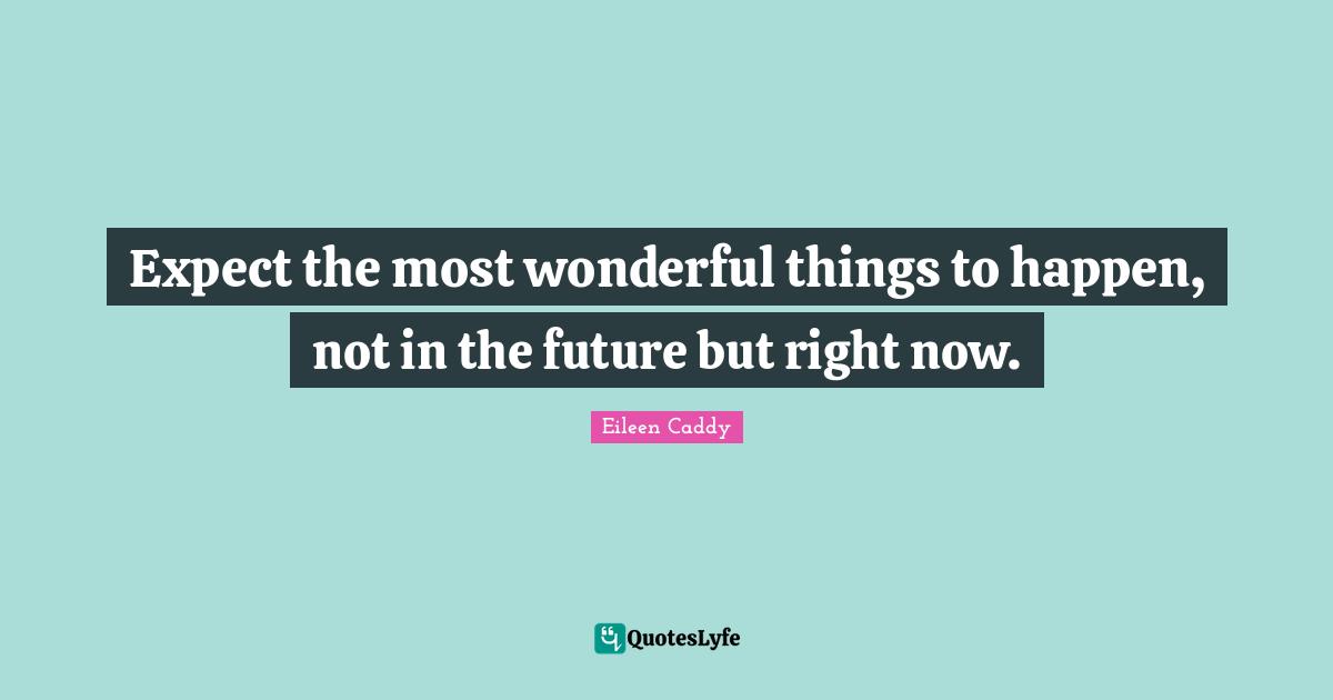 Expect the most wonderful things to happen, not in the future but right now.