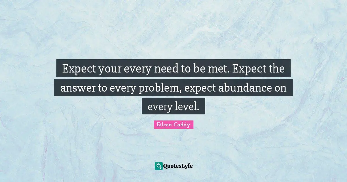 Expect your every need to be met. Expect the answer to every problem, expect abundance on every level.