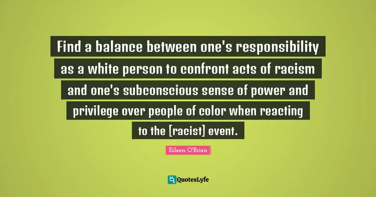Find a balance between one's responsibility as a white person to confront acts of racism and one's subconscious sense of power and privilege over people of color when reacting to the [racist] event.