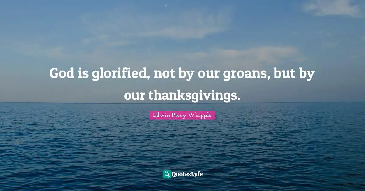 God is glorified, not by our groans, but by our thanksgivings.